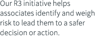 Our R3 initiative helps associates identify and weigh risk to lead them to a safer decision or action 